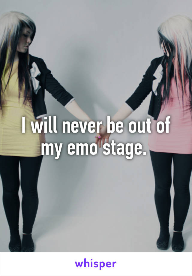 I will never be out of my emo stage. 