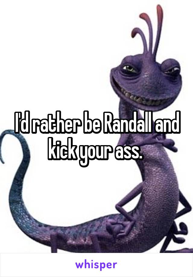 I'd rather be Randall and kick your ass. 
