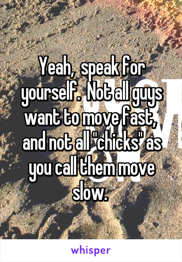 Yeah,  speak for yourself.  Not all guys want to move fast,  and not all "chicks" as you call them move slow. 