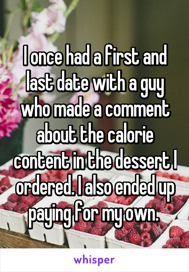 I once had a first and last date with a guy who made a comment about the calorie content in the dessert I ordered. I also ended up paying for my own. 