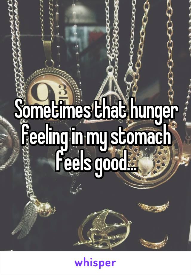 sometimes-that-hunger-feeling-in-my-stomach-feels-good