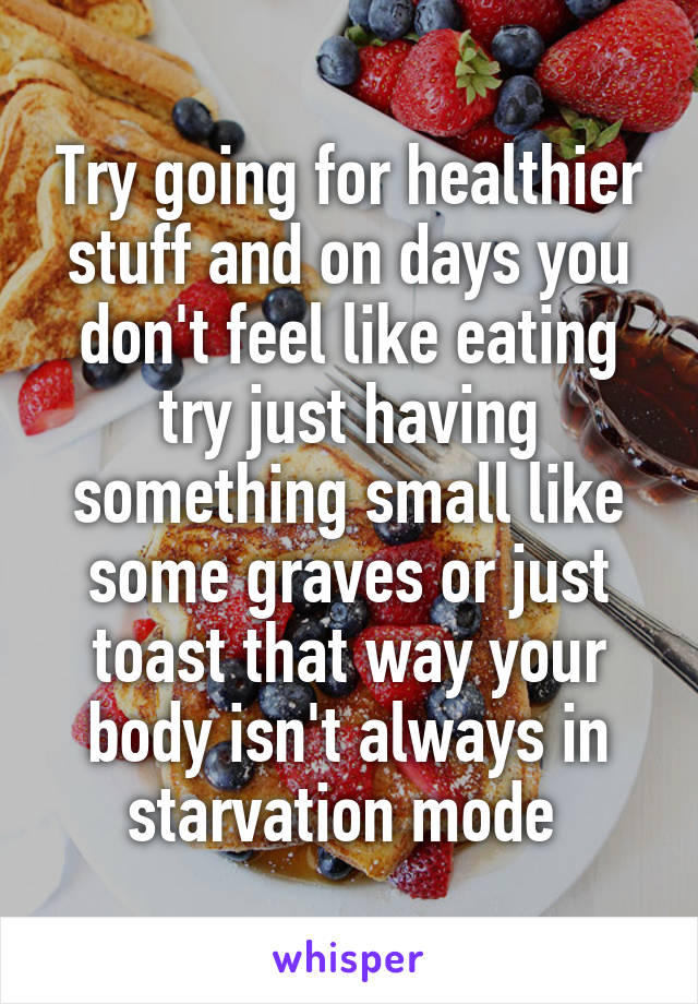 Try going for healthier stuff and on days you don't feel like eating try just having something small like some graves or just toast that way your body isn't always in starvation mode 