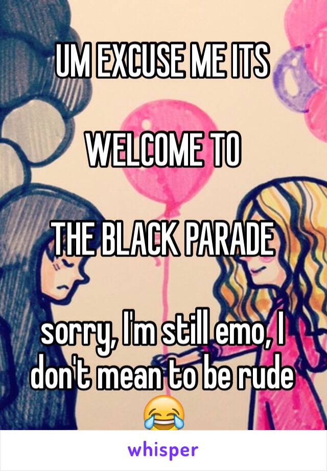 UM EXCUSE ME ITS 

WELCOME TO

THE BLACK PARADE

sorry, I'm still emo, I don't mean to be rude 😂