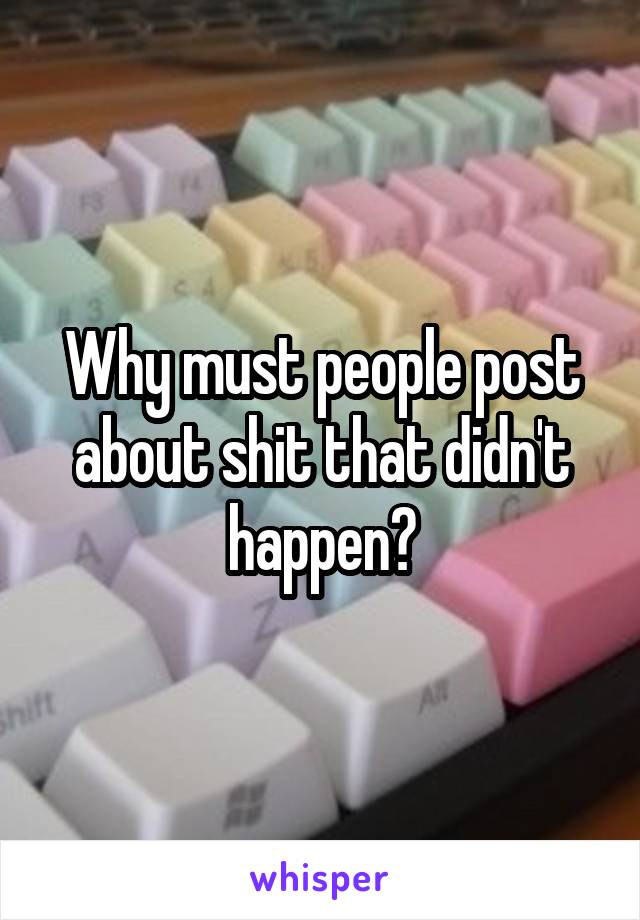 Why must people post about shit that didn't happen?