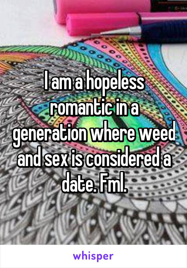 I am a hopeless romantic in a generation where weed and sex is considered a date. Fml.