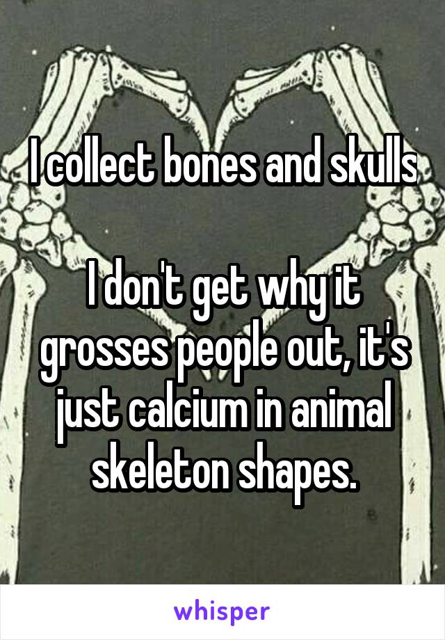 I collect bones and skulls

I don't get why it grosses people out, it's just calcium in animal skeleton shapes.