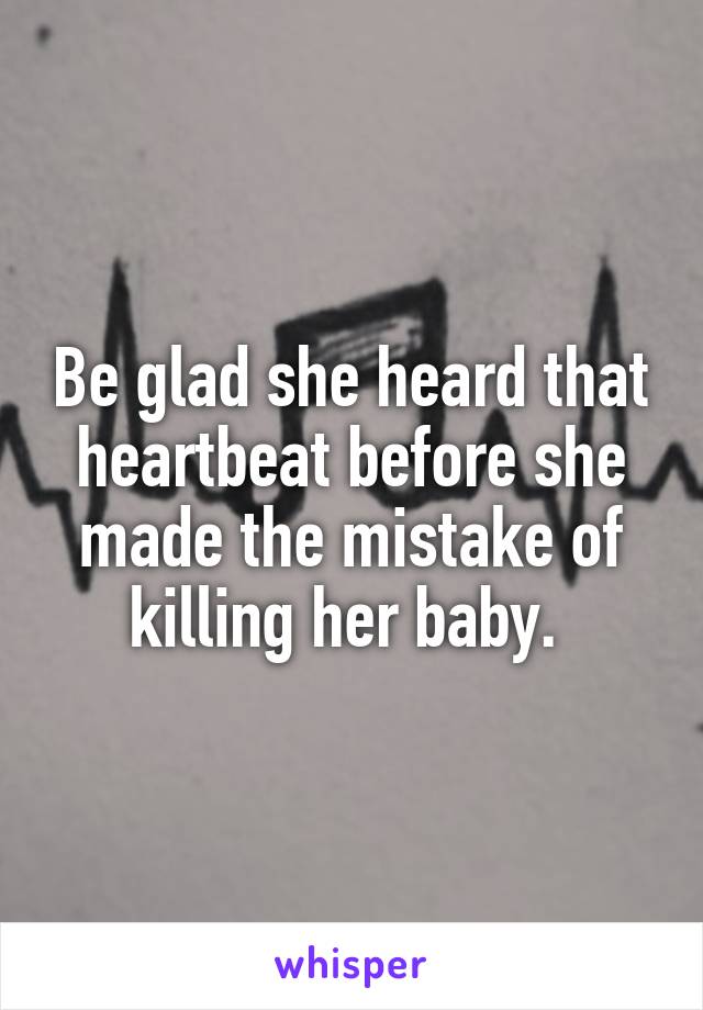 Be glad she heard that heartbeat before she made the mistake of killing her baby. 