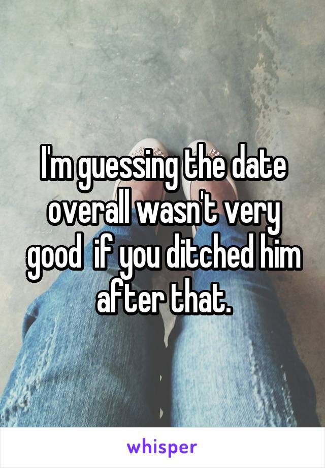 I'm guessing the date overall wasn't very good  if you ditched him after that.