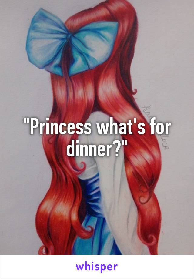 "Princess what's for dinner?"