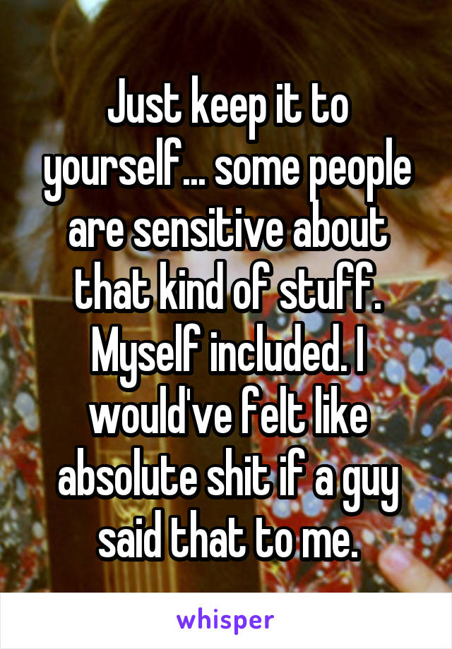 Just keep it to yourself... some people are sensitive about that kind of stuff. Myself included. I would've felt like absolute shit if a guy said that to me.