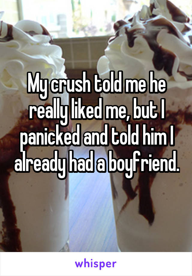 My crush told me he really liked me, but I panicked and told him I already had a boyfriend. 