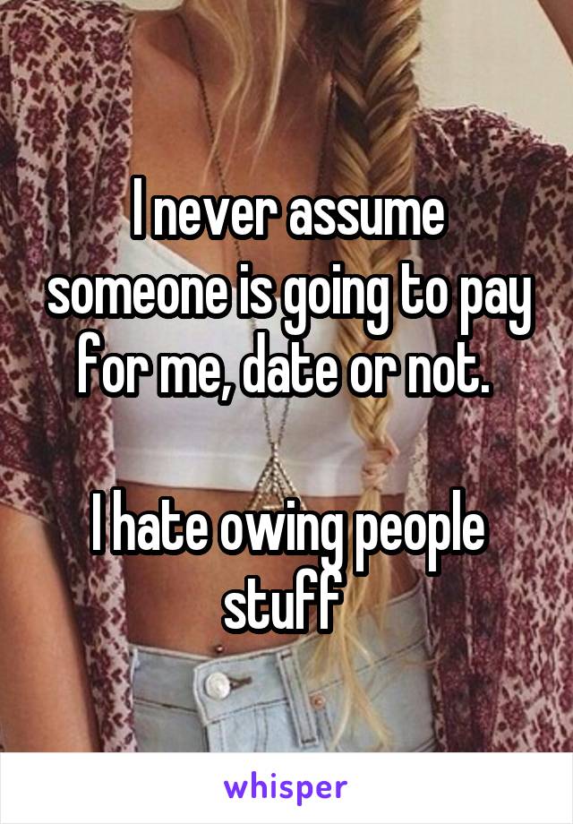 I never assume someone is going to pay for me, date or not. 

I hate owing people stuff 