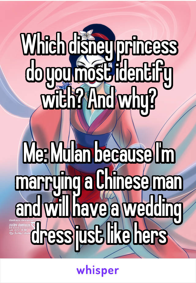 Which disney princess do you most identify with? And why?

Me: Mulan because I'm marrying a Chinese man and will have a wedding dress just like hers
