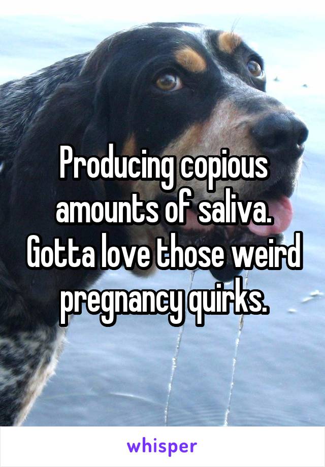 Producing copious amounts of saliva. Gotta love those weird pregnancy quirks.