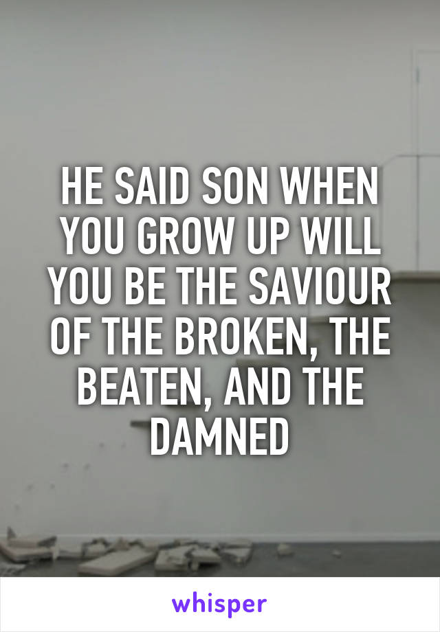 HE SAID SON WHEN YOU GROW UP WILL YOU BE THE SAVIOUR OF THE BROKEN, THE BEATEN, AND THE DAMNED