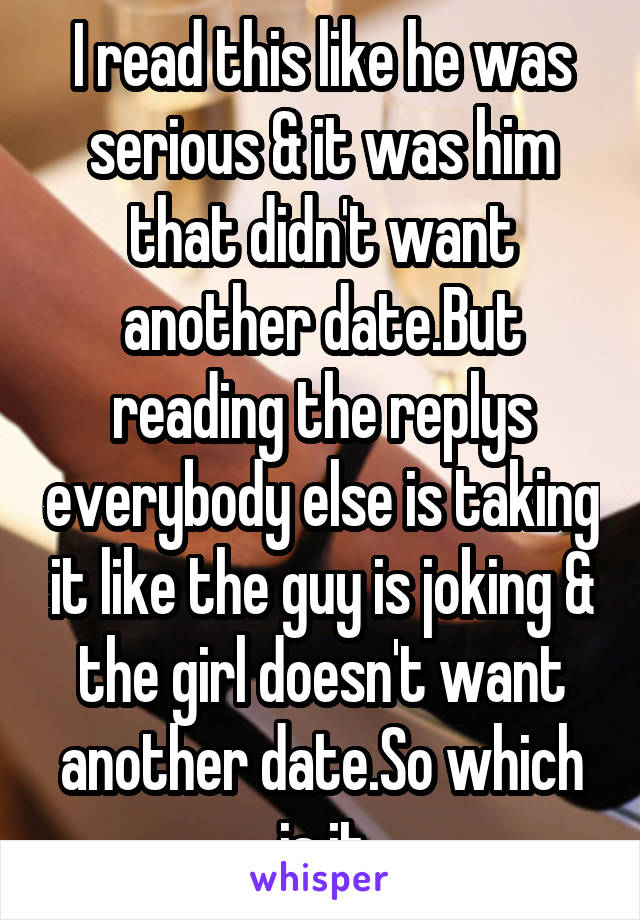 I read this like he was serious & it was him that didn't want another date.But reading the replys everybody else is taking it like the guy is joking & the girl doesn't want another date.So which is it