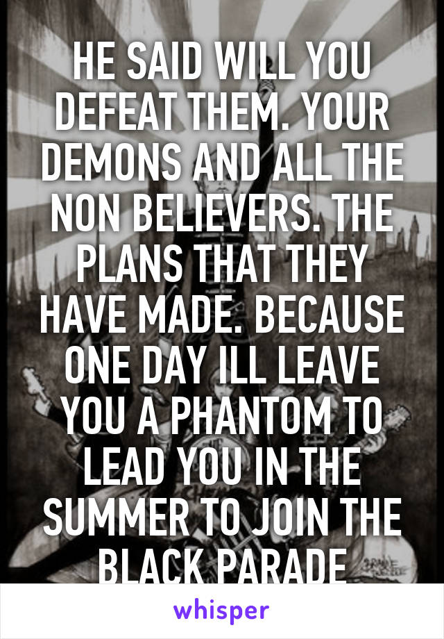 HE SAID WILL YOU DEFEAT THEM. YOUR DEMONS AND ALL THE NON BELIEVERS. THE PLANS THAT THEY HAVE MADE. BECAUSE ONE DAY ILL LEAVE YOU A PHANTOM TO LEAD YOU IN THE SUMMER TO JOIN THE BLACK PARADE