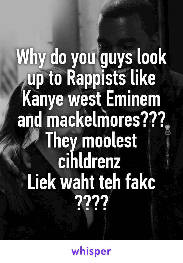 Why do you guys look up to Rappists like Kanye west Eminem and mackelmores???
They moolest cihldrenz 
Liek waht teh fakc ????