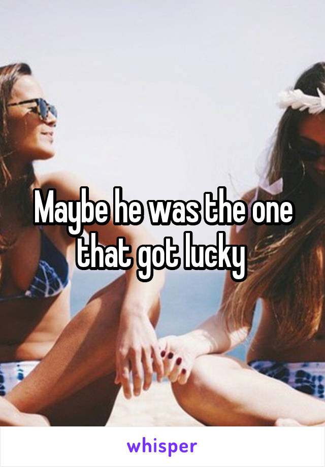 Maybe he was the one that got lucky 