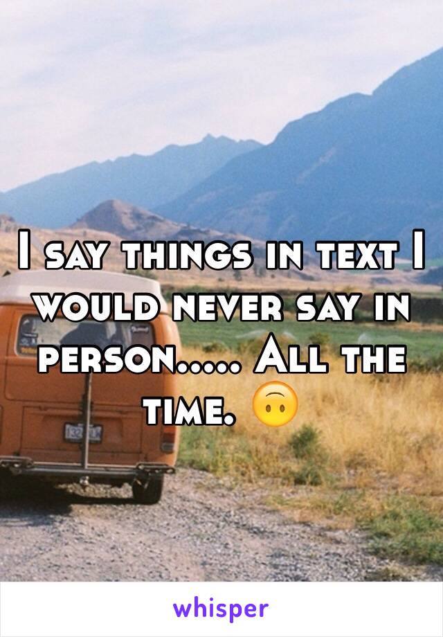 I say things in text I would never say in person..... All the time. 🙃