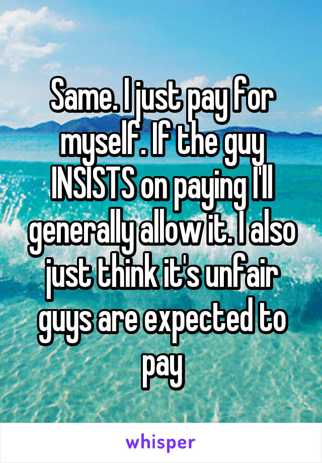 Same. I just pay for myself. If the guy INSISTS on paying I'll generally allow it. I also just think it's unfair guys are expected to pay