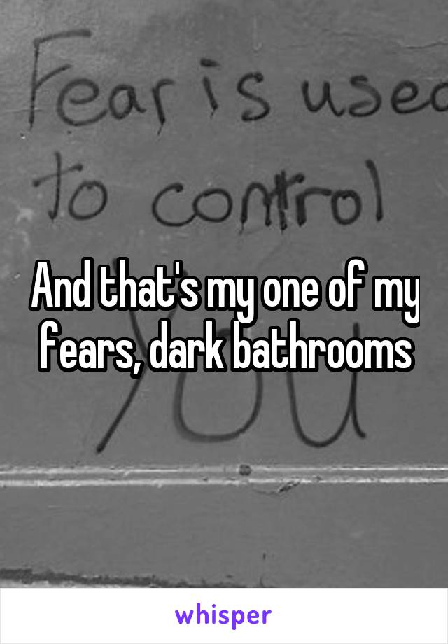 And that's my one of my fears, dark bathrooms