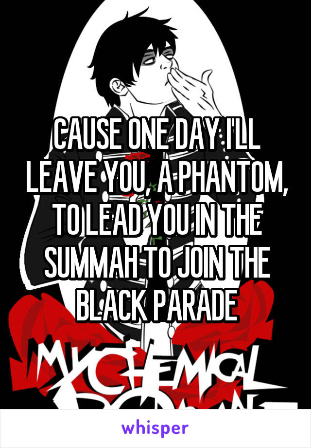 CAUSE ONE DAY I'LL LEAVE YOU, A PHANTOM, TO LEAD YOU IN THE SUMMAH TO JOIN THE BLACK PARADE