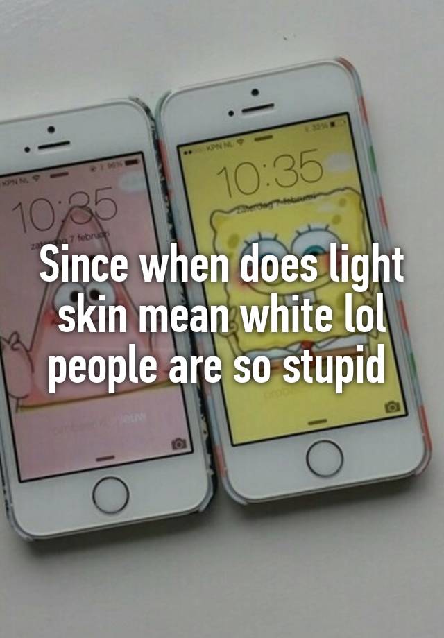 since-when-does-light-skin-mean-white-lol-people-are-so-stupid