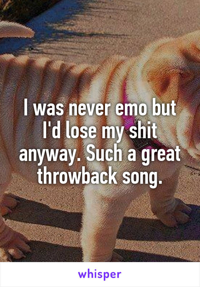 I was never emo but I'd lose my shit anyway. Such a great throwback song.