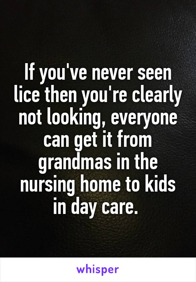 If you've never seen lice then you're clearly not looking, everyone can get it from grandmas in the nursing home to kids in day care. 