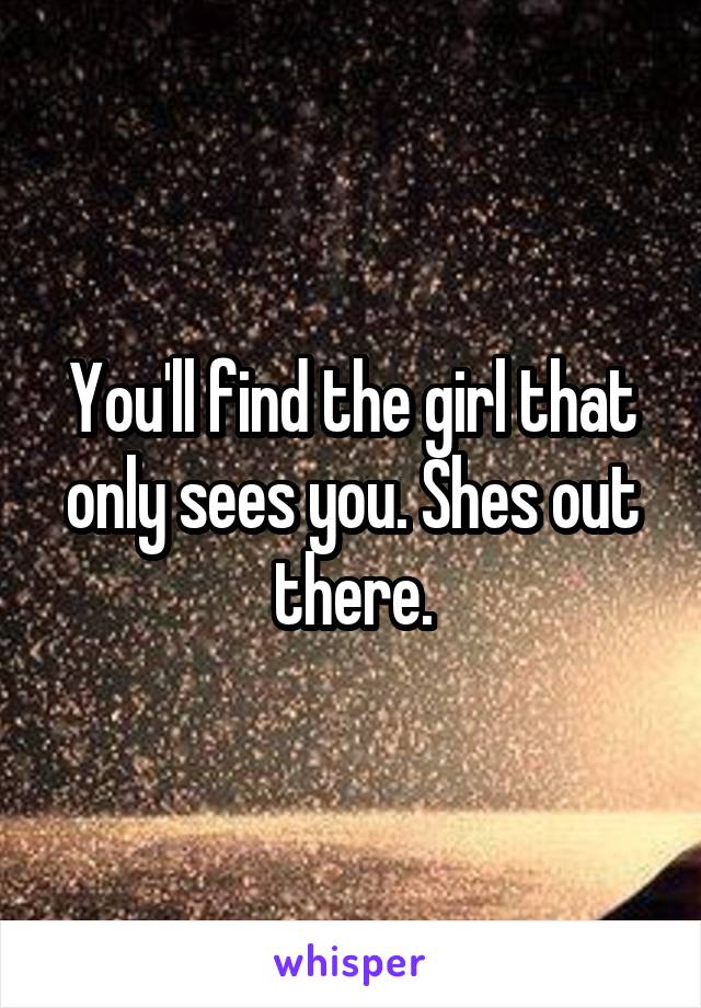 You'll find the girl that only sees you. Shes out there.
