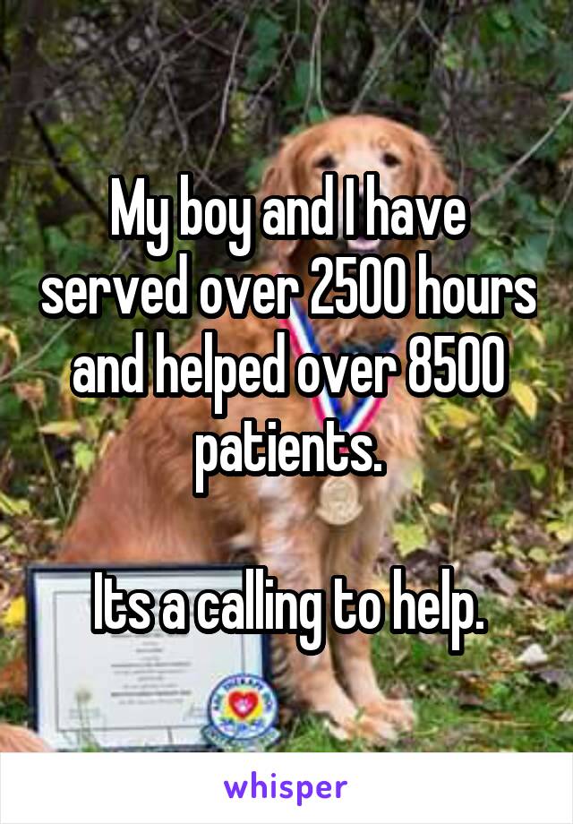 My boy and I have served over 2500 hours and helped over 8500 patients.

Its a calling to help.