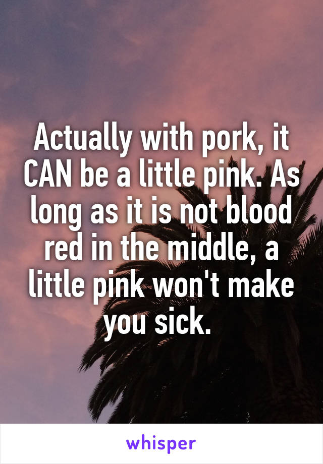 Actually with pork, it CAN be a little pink. As long as it is not blood red in the middle, a little pink won't make you sick. 