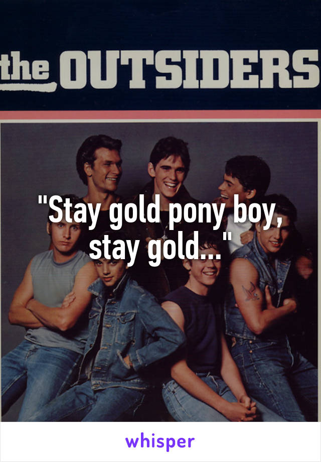 "Stay gold pony boy, stay gold..."