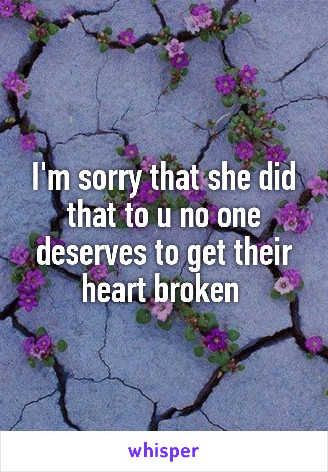 I'm sorry that she did that to u no one deserves to get their heart broken 