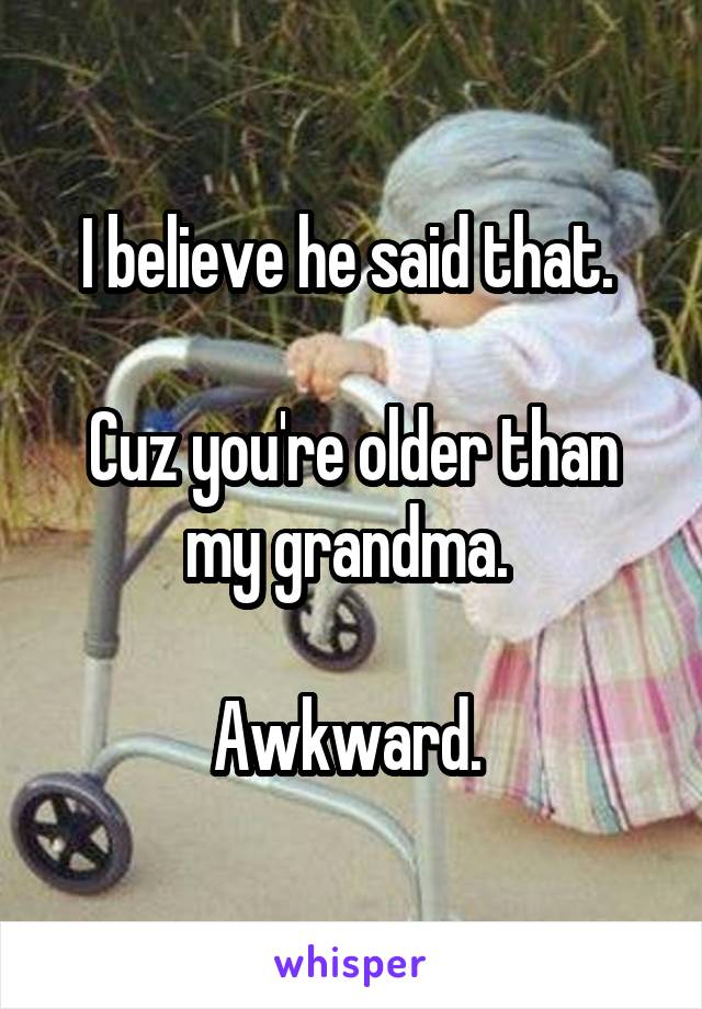 I believe he said that. 

Cuz you're older than my grandma. 

Awkward. 