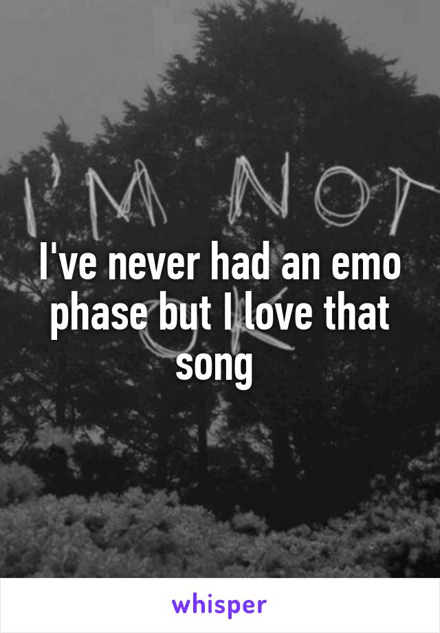 I've never had an emo phase but I love that song 