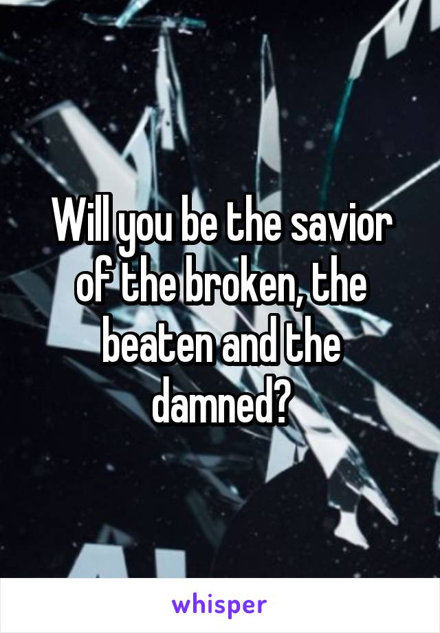 Will you be the savior of the broken, the beaten and the damned?