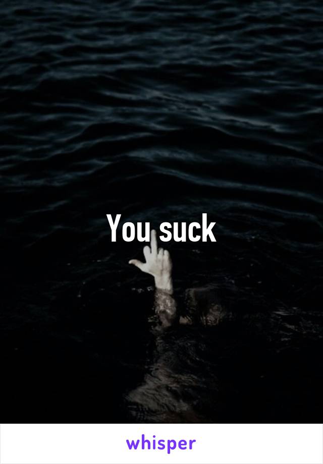 You suck