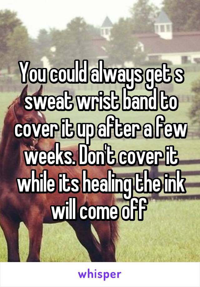 You could always get s sweat wrist band to cover it up after a few weeks. Don't cover it while its healing the ink will come off 