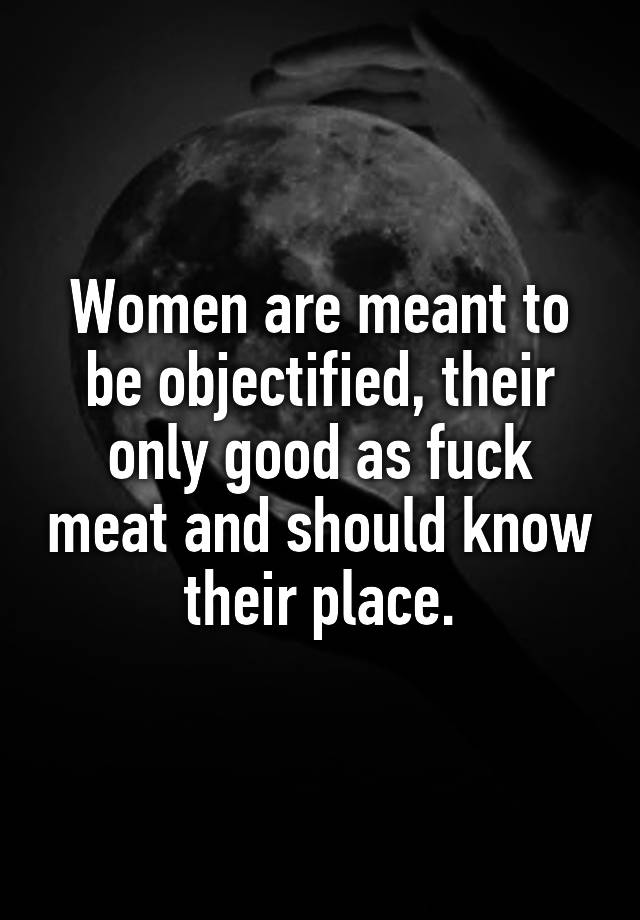 Women Are Meant To Be Objectified Their Only Good As Fuck Meat And Should Know Their Place