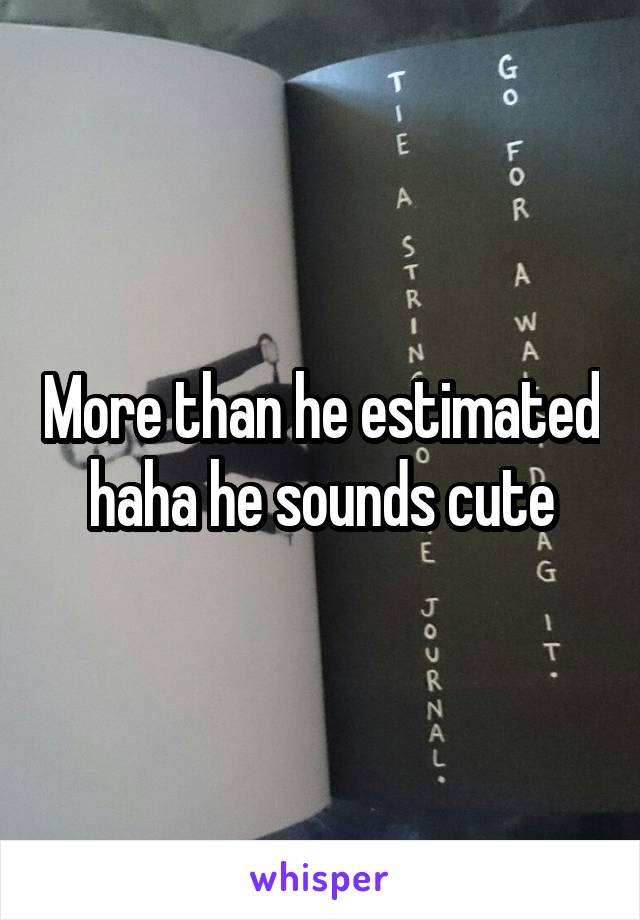 More than he estimated haha he sounds cute