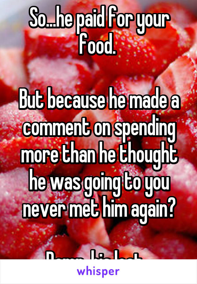 So...he paid for your food. 

But because he made a comment on spending more than he thought he was going to you never met him again?

Damn, his lost...