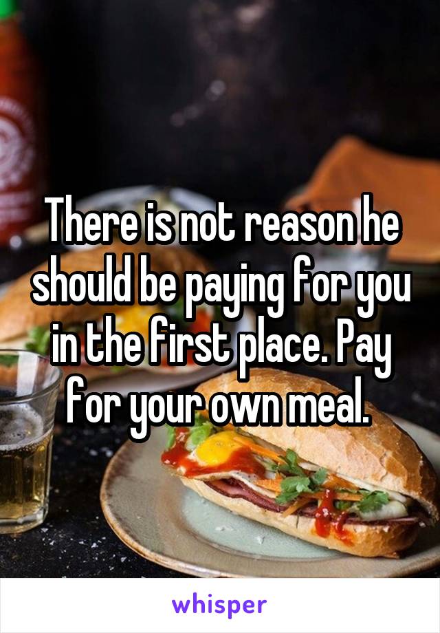 There is not reason he should be paying for you in the first place. Pay for your own meal. 