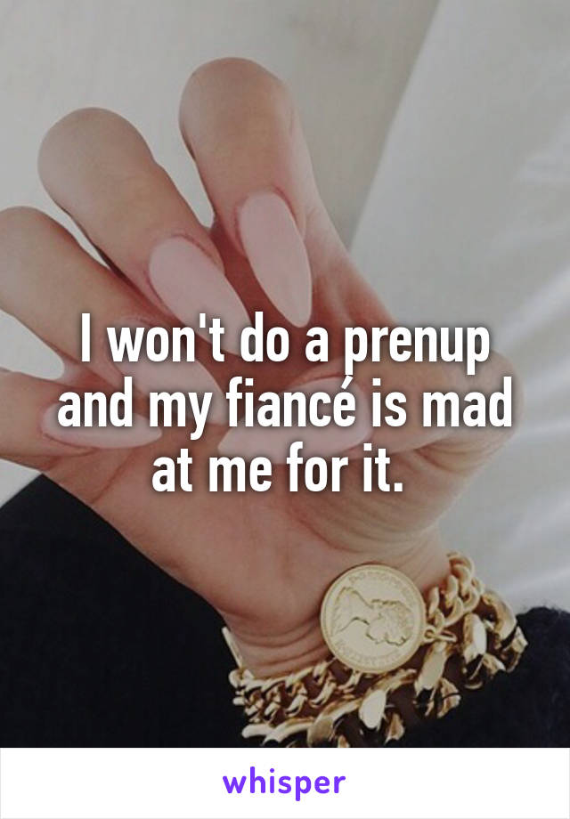 I won't do a prenup and my fiancé is mad at me for it. 