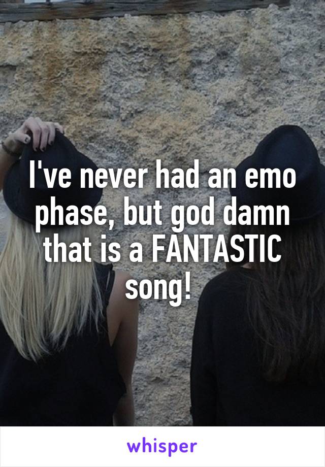 I've never had an emo phase, but god damn that is a FANTASTIC song! 