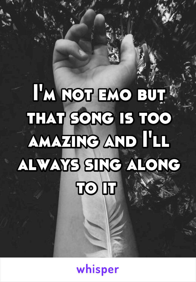 I'm not emo but that song is too amazing and I'll always sing along to it 