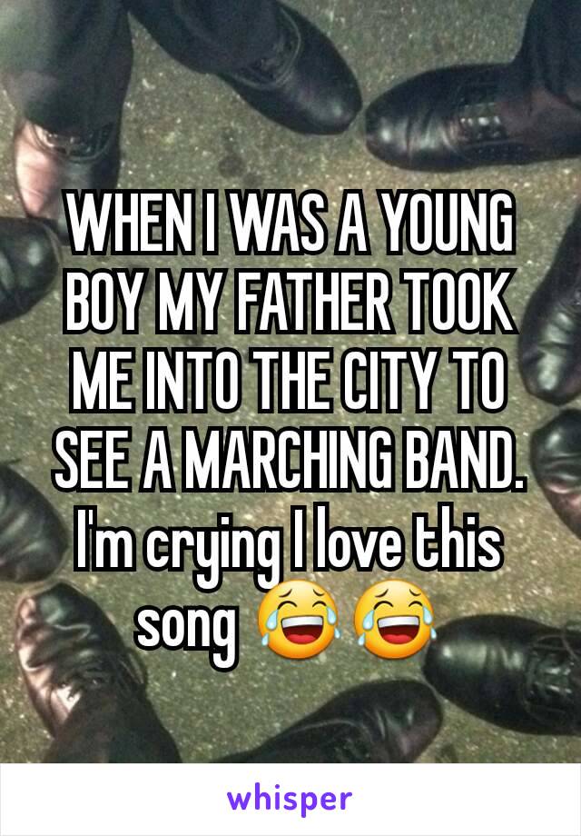 WHEN I WAS A YOUNG BOY MY FATHER TOOK ME INTO THE CITY TO SEE A MARCHING BAND. I'm crying I love this song 😂😂