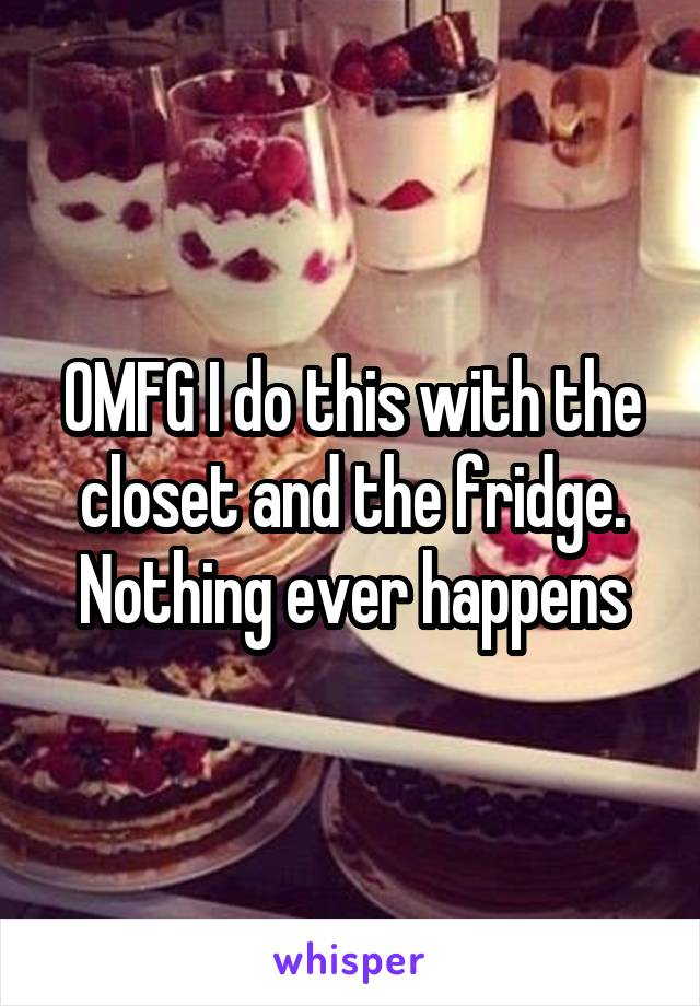 OMFG I do this with the closet and the fridge. Nothing ever happens