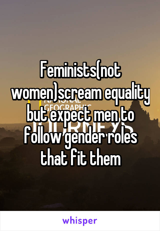 Feminists(not women)scream equality but expect men to follow gender roles that fit them